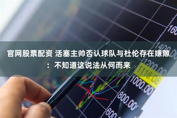官网股票配资 活塞主帅否认球队与杜伦存在嫌隙：不知道这说法从何而来