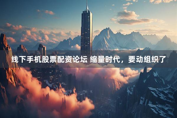 线下手机股票配资论坛 缩量时代，要动组织了