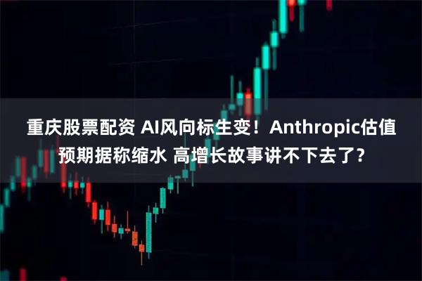 重庆股票配资 AI风向标生变！Anthropic估值预期据称缩水 高增长故事讲不下去了？